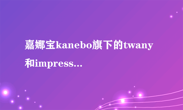 嘉娜宝kanebo旗下的twany和impress印象之美区别在哪里？