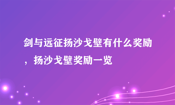 剑与远征扬沙戈壁有什么奖励，扬沙戈壁奖励一览