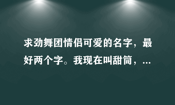 求劲舞团情侣可爱的名字，最好两个字。我现在叫甜筒，搭档叫薯条。