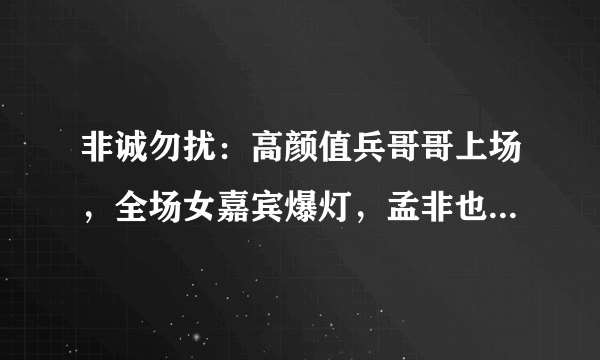 非诚勿扰：高颜值兵哥哥上场，全场女嘉宾爆灯，孟非也看呆了！