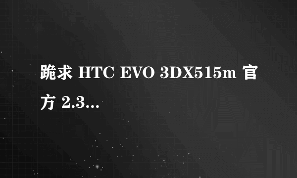 跪求 HTC EVO 3DX515m 官方 2.3.5 sense3.0 ROM 谢谢了