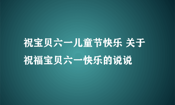 祝宝贝六一儿童节快乐 关于祝福宝贝六一快乐的说说