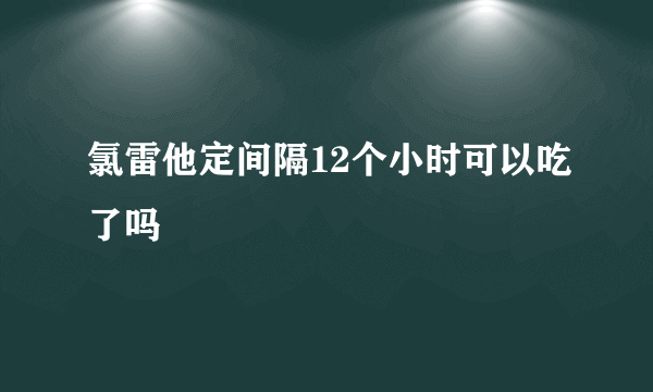 氯雷他定间隔12个小时可以吃了吗