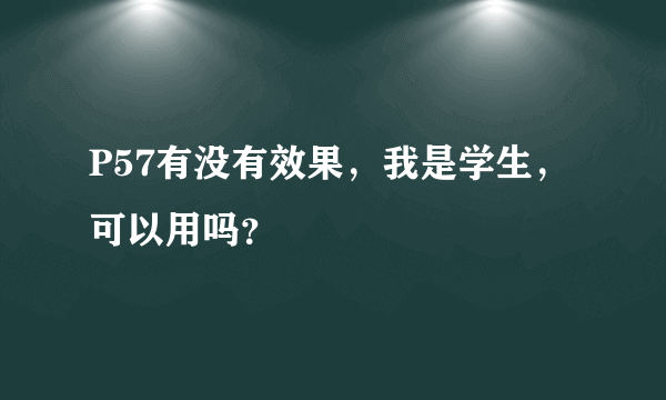 P57有没有效果，我是学生，可以用吗？