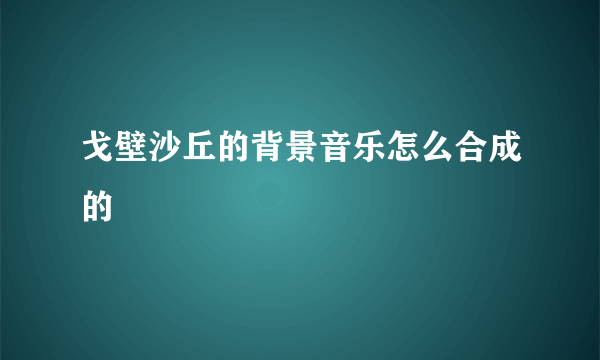 戈壁沙丘的背景音乐怎么合成的