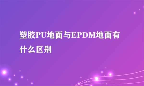 塑胶PU地面与EPDM地面有什么区别