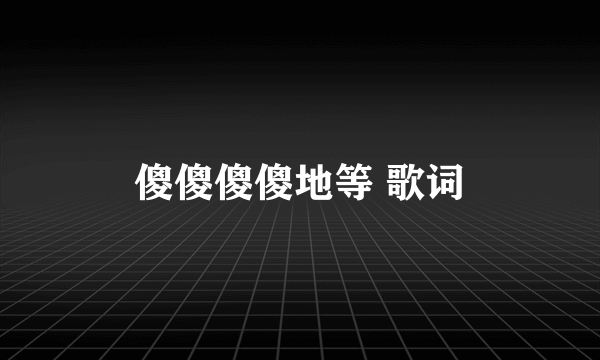 傻傻傻傻地等 歌词