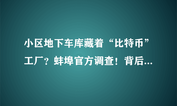 小区地下车库藏着“比特币”工厂？蚌埠官方调查！背后到底隐藏着什么？