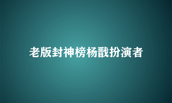 老版封神榜杨戬扮演者