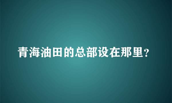 青海油田的总部设在那里？