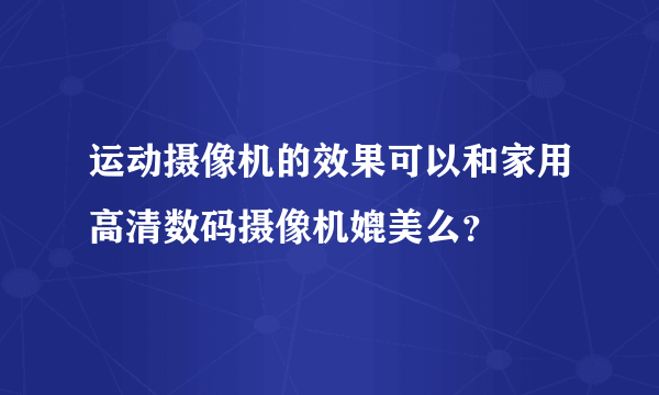 运动摄像机的效果可以和家用高清数码摄像机媲美么？