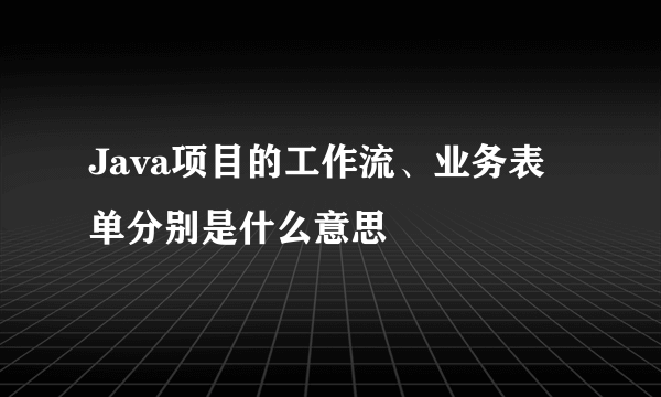 Java项目的工作流、业务表单分别是什么意思