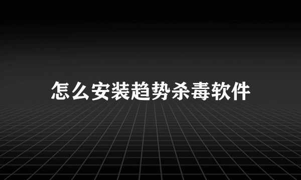 怎么安装趋势杀毒软件