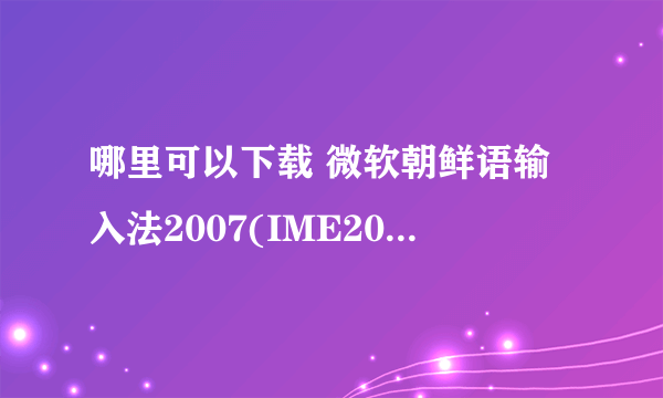 哪里可以下载 微软朝鲜语输入法2007(IME2007-KOR)