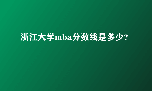 浙江大学mba分数线是多少？