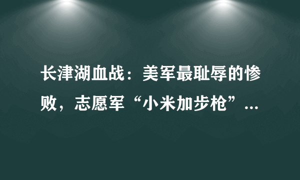 长津湖血战：美军最耻辱的惨败，志愿军“小米加步枪”扭转战局