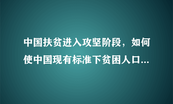 中国扶贫进入攻坚阶段，如何使中国现有标准下贫困人口全部脱贫？请结合材料简要概括。(6分)答：________________________________________________________________