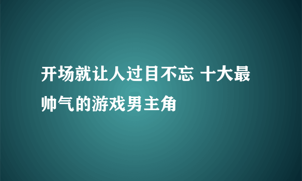 开场就让人过目不忘 十大最帅气的游戏男主角