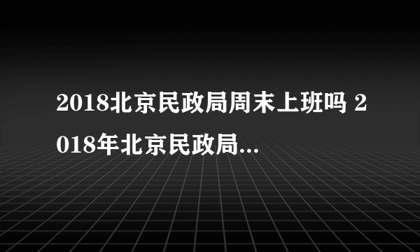 2018北京民政局周末上班吗 2018年北京民政局上班时间表