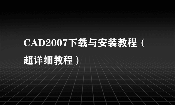 CAD2007下载与安装教程（超详细教程）