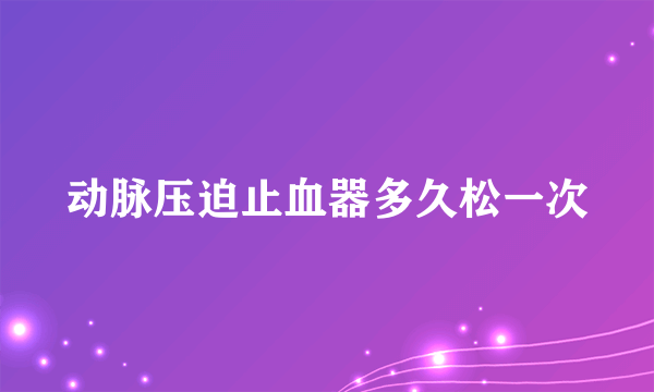 动脉压迫止血器多久松一次