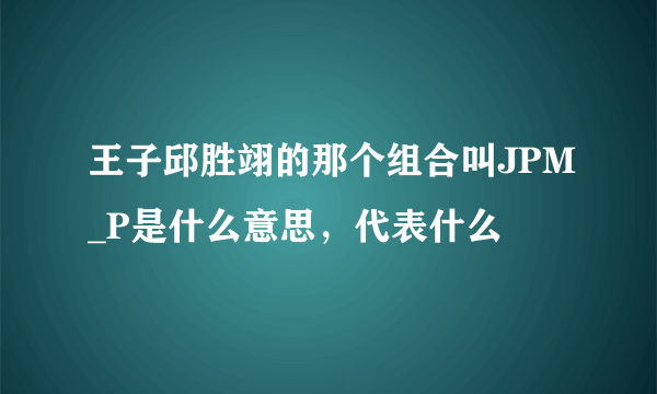 王子邱胜翊的那个组合叫JPM_P是什么意思，代表什么