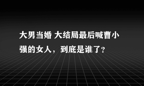 大男当婚 大结局最后喊曹小强的女人，到底是谁了？