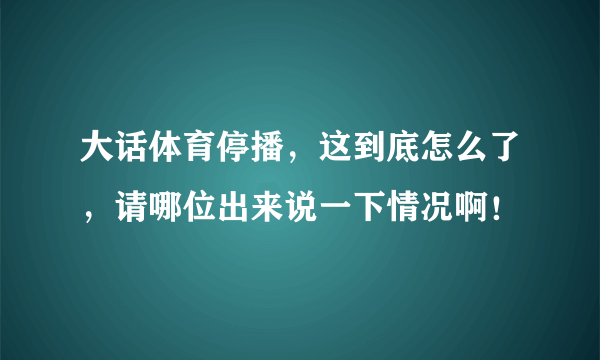 大话体育停播，这到底怎么了，请哪位出来说一下情况啊！