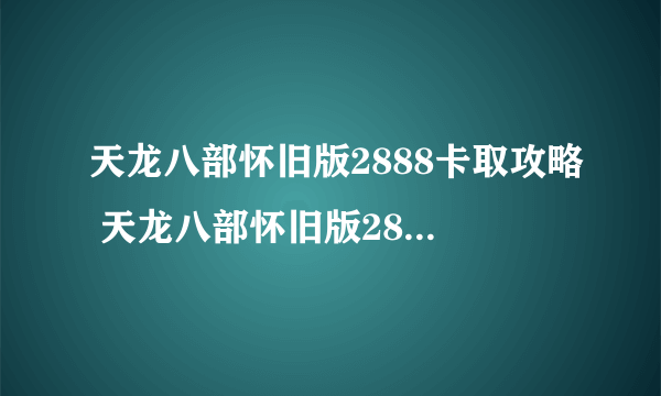 天龙八部怀旧版2888卡取攻略 天龙八部怀旧版2888卡在哪里领取