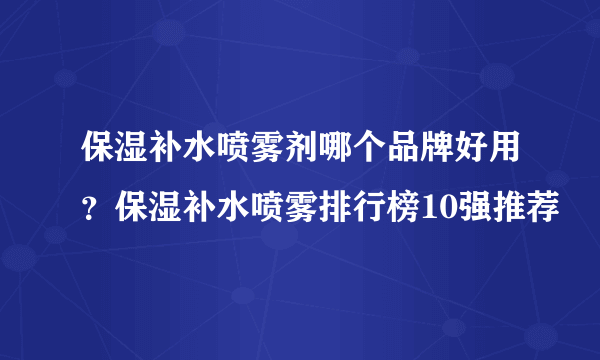 保湿补水喷雾剂哪个品牌好用？保湿补水喷雾排行榜10强推荐