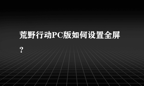 荒野行动PC版如何设置全屏？