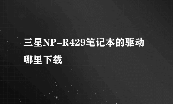 三星NP-R429笔记本的驱动哪里下载