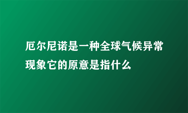 厄尔尼诺是一种全球气候异常现象它的原意是指什么