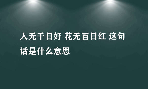 人无千日好 花无百日红 这句话是什么意思