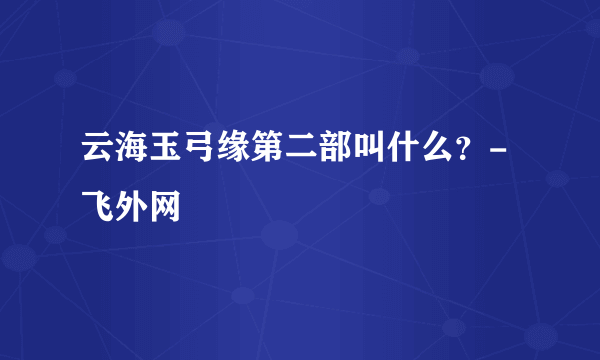 云海玉弓缘第二部叫什么？-飞外网