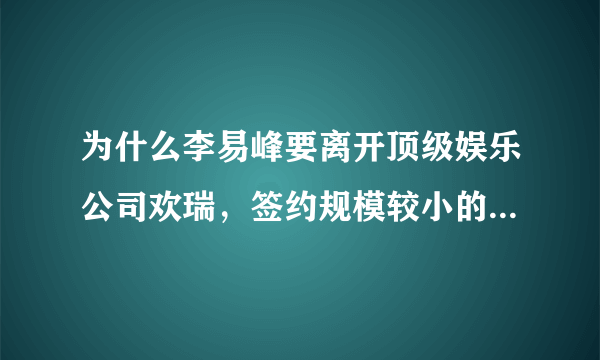 为什么李易峰要离开顶级娱乐公司欢瑞，签约规模较小的公司博众星和，博众星和有什么优势？