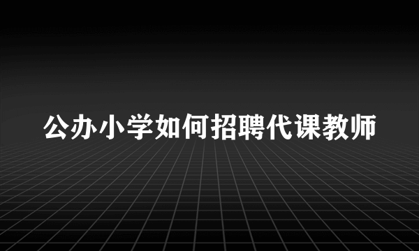 公办小学如何招聘代课教师