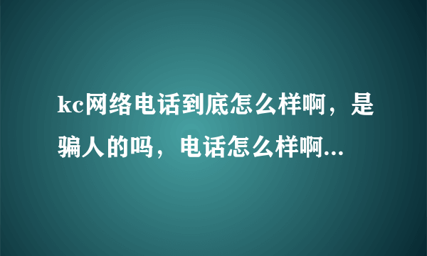 kc网络电话到底怎么样啊，是骗人的吗，电话怎么样啊好用吗？