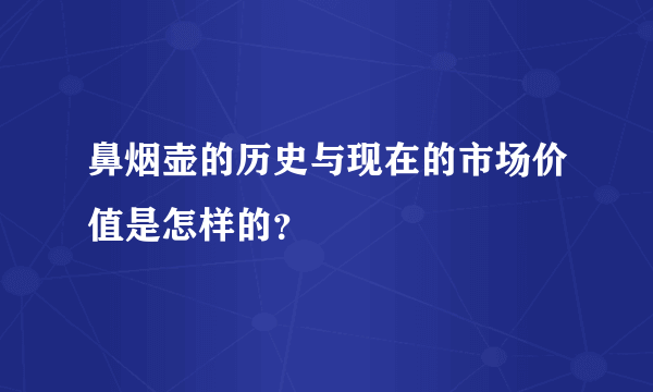 鼻烟壶的历史与现在的市场价值是怎样的？