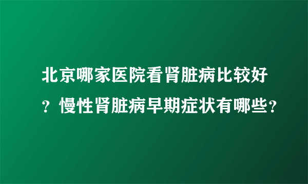 北京哪家医院看肾脏病比较好？慢性肾脏病早期症状有哪些？