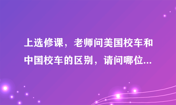 上选修课，老师问美国校车和中国校车的区别，请问哪位可以详细讲解下?