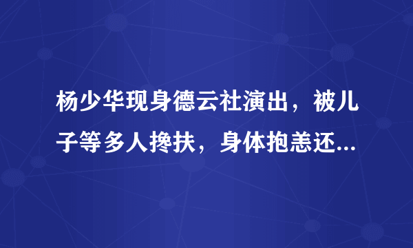 杨少华现身德云社演出，被儿子等多人搀扶，身体抱恙还支持郭德纲