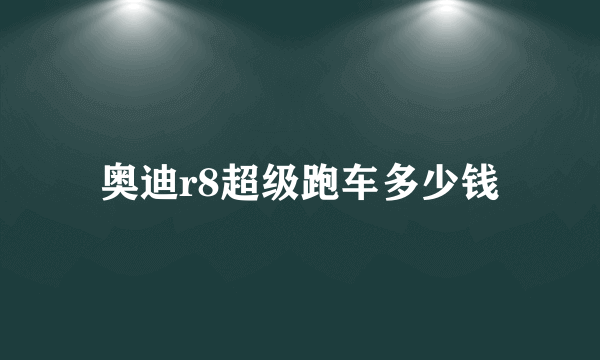 奥迪r8超级跑车多少钱