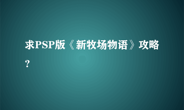 求PSP版《新牧场物语》攻略？