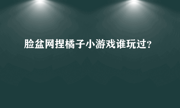 脸盆网捏橘子小游戏谁玩过？