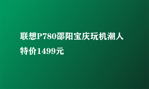 联想P780邵阳宝庆玩机潮人特价1499元