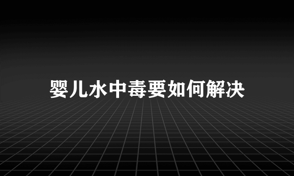 婴儿水中毒要如何解决