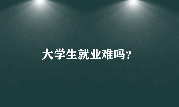 大学生就业难吗？