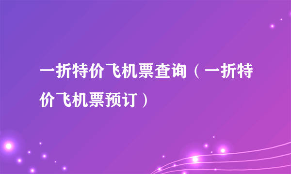 一折特价飞机票查询（一折特价飞机票预订）