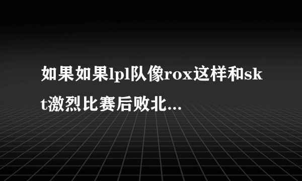 如果如果lpl队像rox这样和skt激烈比赛后败北，还会有多少人喷